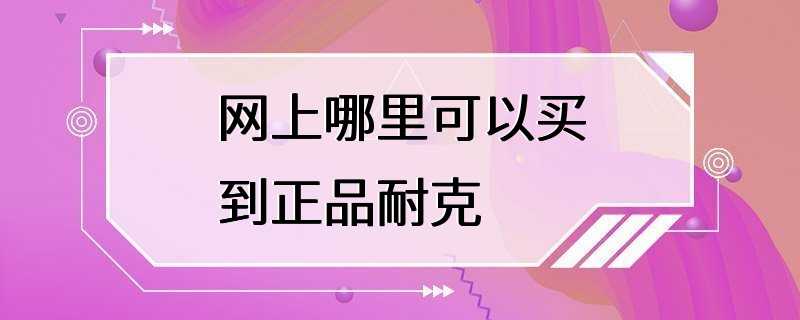 网上哪里可以买到正品耐克