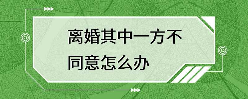 离婚其中一方不同意怎么办