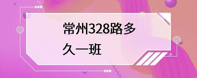 常州328路多久一班