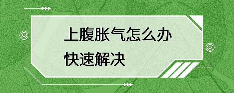 上腹胀气怎么办快速解决