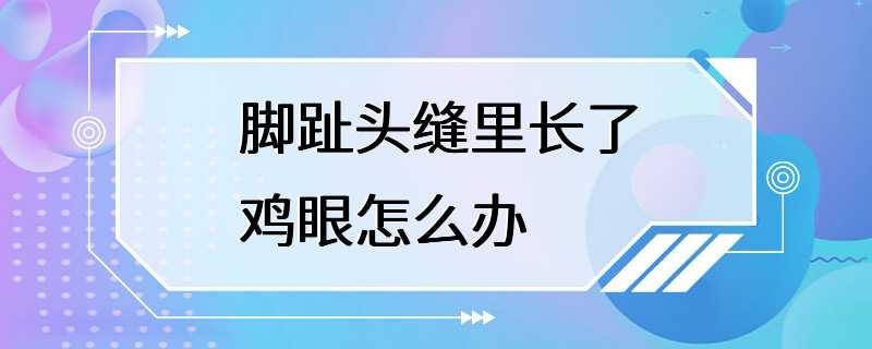 脚趾头缝里长了鸡眼怎么办