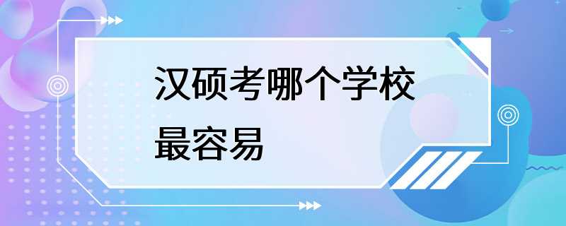 汉硕考哪个学校最容易