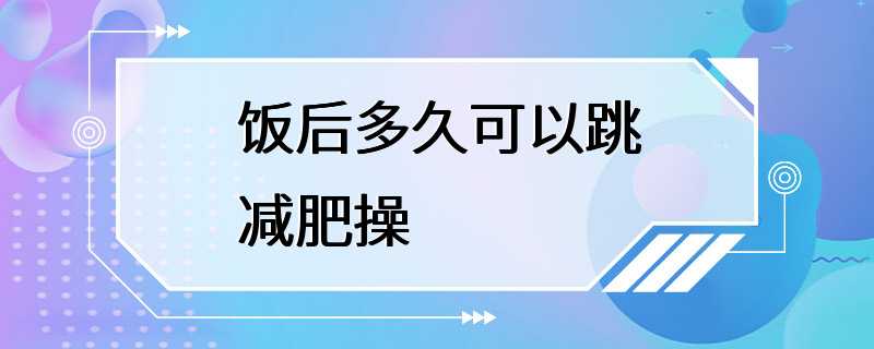 饭后多久可以跳减肥操