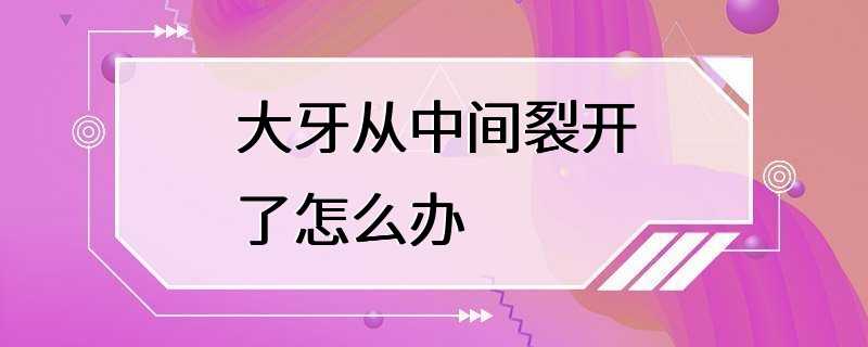 大牙从中间裂开了怎么办