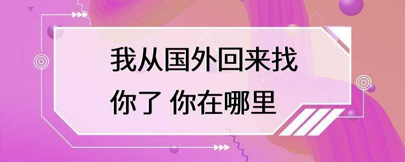 我从国外回来找你了 你在哪里