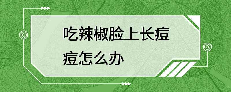 吃辣椒脸上长痘痘怎么办