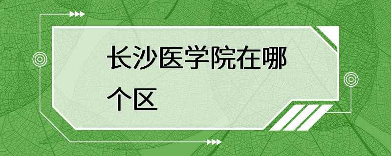 长沙医学院在哪个区