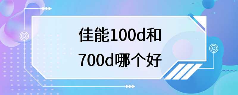 佳能100d和700d哪个好