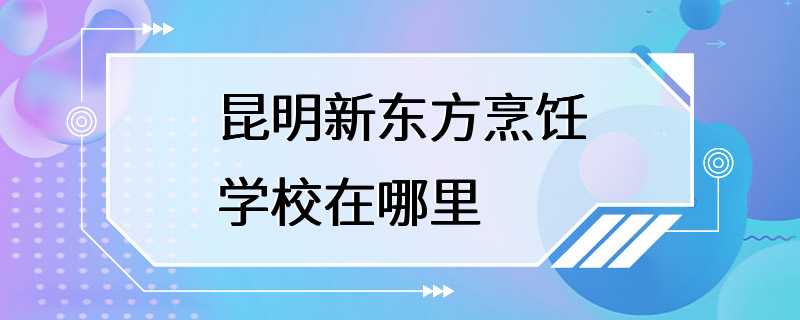 昆明新东方烹饪学校在哪里