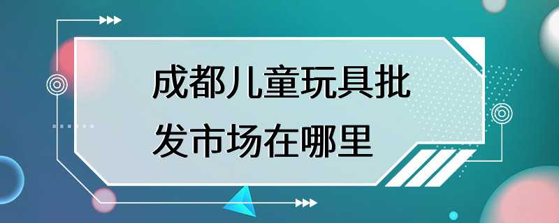 成都儿童玩具批发市场在哪里