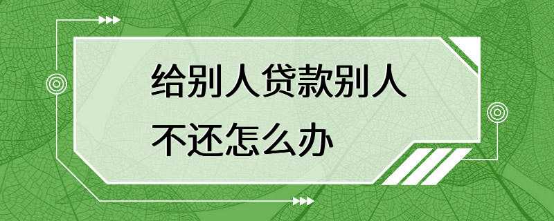 给别人贷款别人不还怎么办