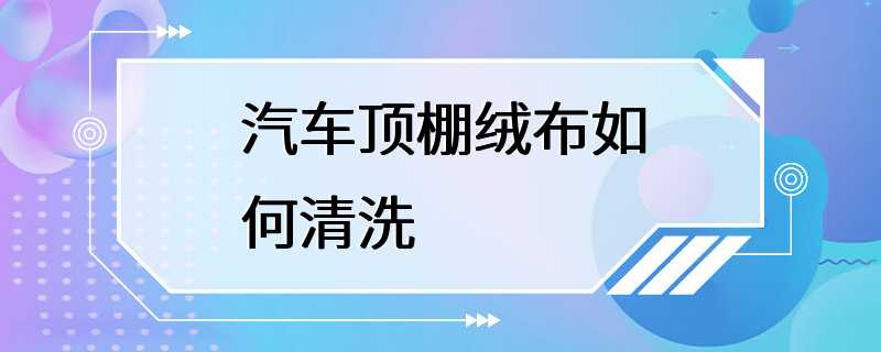 汽车顶棚绒布如何清洗