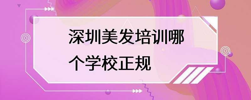 深圳美发培训哪个学校正规