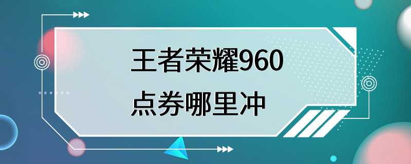 王者荣耀960点券哪里冲