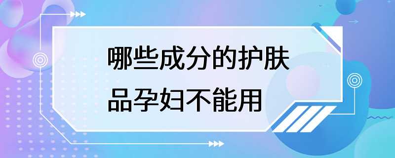 哪些成分的护肤品孕妇不能用