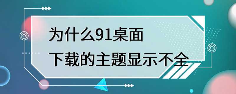 为什么91桌面下载的主题显示不全