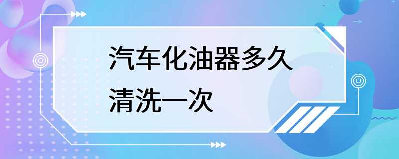 汽车化油器多久清洗一次