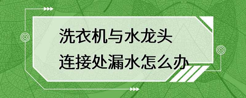 洗衣机与水龙头连接处漏水怎么办