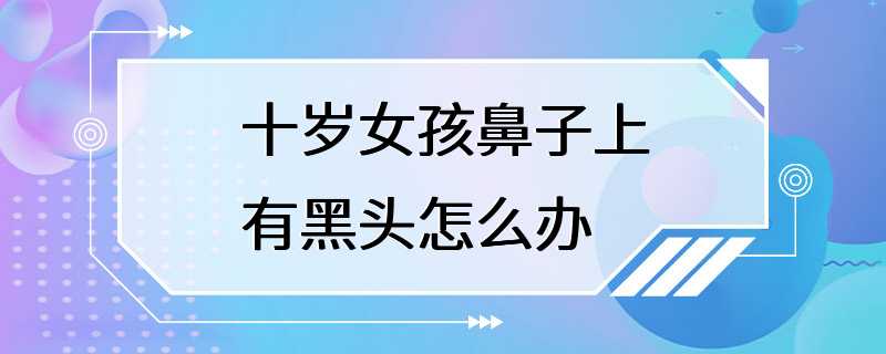 十岁女孩鼻子上有黑头怎么办