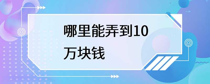 哪里能弄到10万块钱