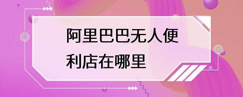 阿里巴巴无人便利店在哪里