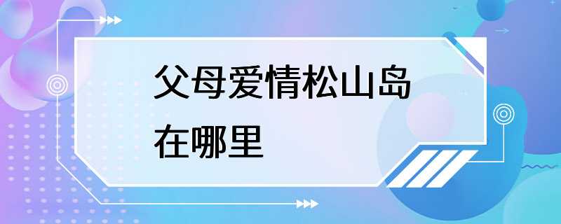 父母爱情松山岛在哪里