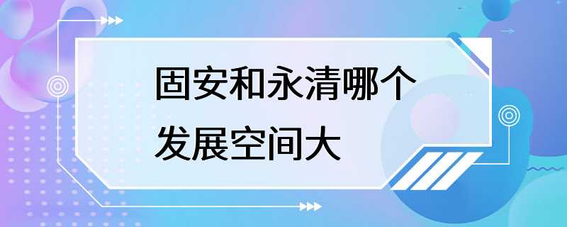 固安和永清哪个发展空间大