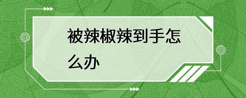 被辣椒辣到手怎么办