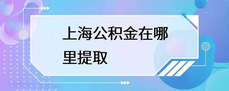 上海公积金在哪里提取