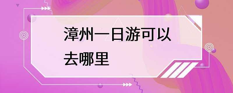 漳州一日游可以去哪里