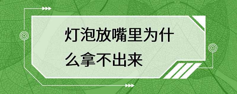 灯泡放嘴里为什么拿不出来