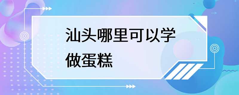 汕头哪里可以学做蛋糕