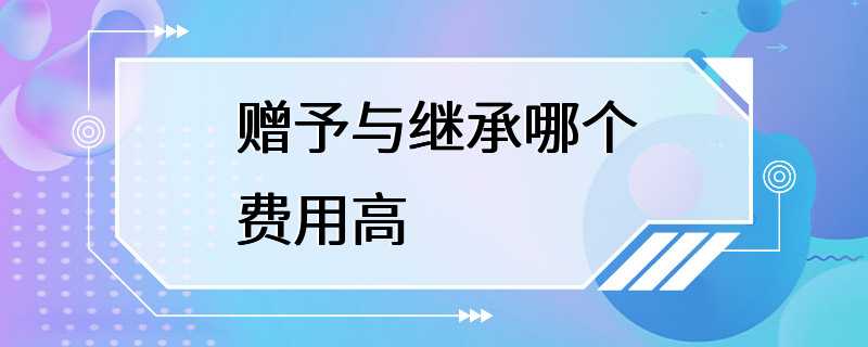 赠予与继承哪个费用高