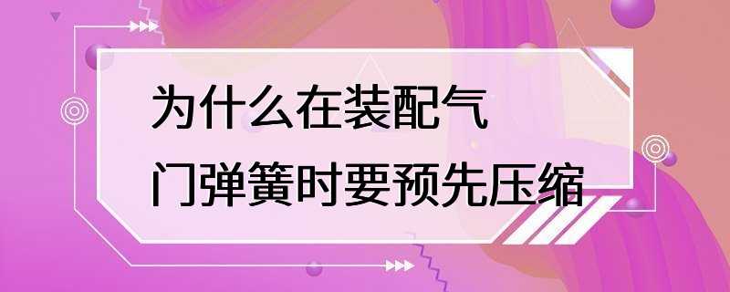 为什么在装配气门弹簧时要预先压缩