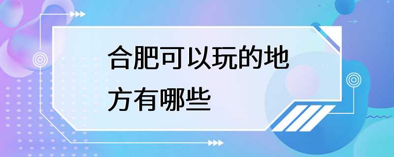 合肥可以玩的地方有哪些