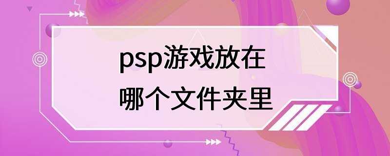 psp游戏放在哪个文件夹里