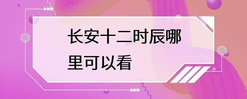 长安十二时辰哪里可以看