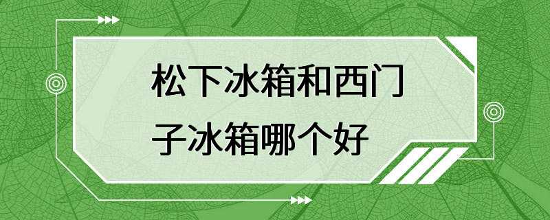 松下冰箱和西门子冰箱哪个好