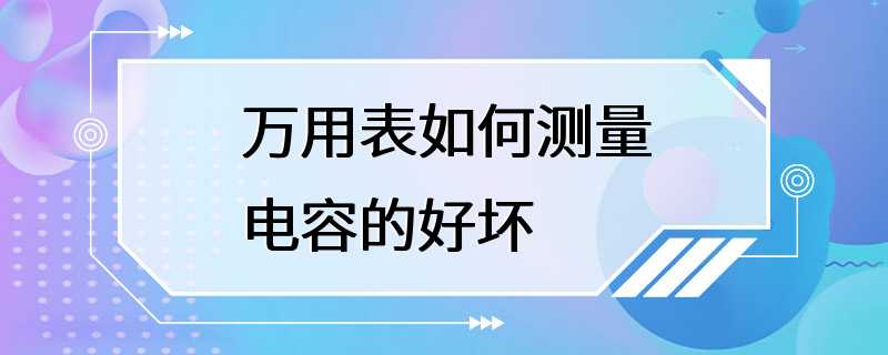 万用表如何测量电容的好坏