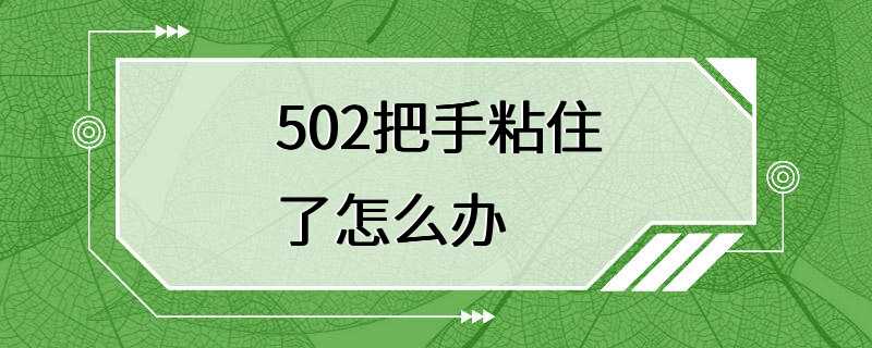 502把手粘住了怎么办