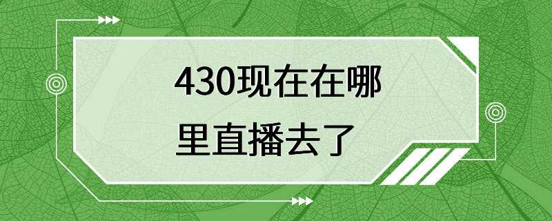 430现在在哪里直播去了