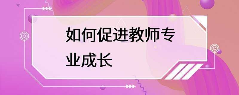 如何促进教师专业成长