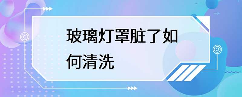 玻璃灯罩脏了如何清洗