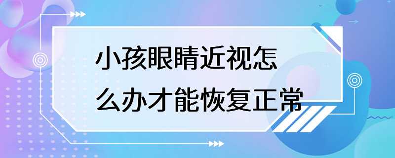 小孩眼睛近视怎么办才能恢复正常