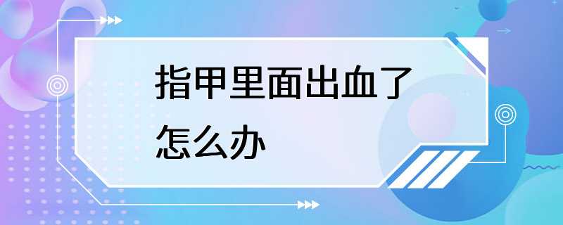 指甲里面出血了怎么办