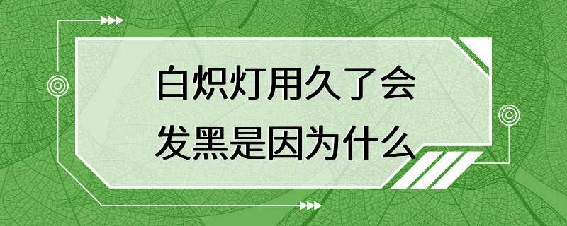 白炽灯用久了会发黑是因为什么