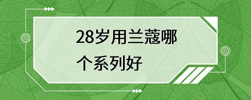 28岁用兰蔻哪个系列好