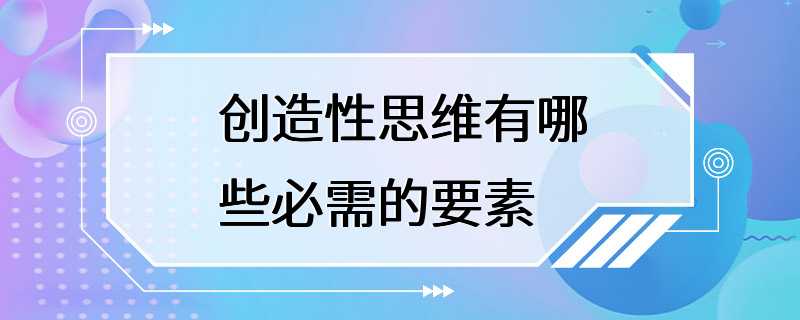 创造性思维有哪些必需的要素