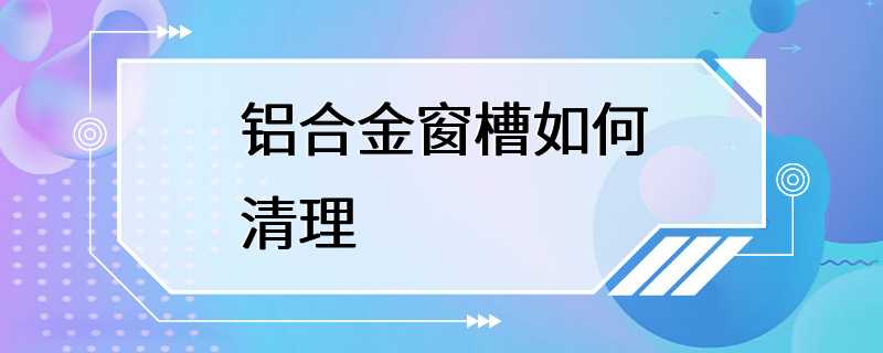 铝合金窗槽如何清理