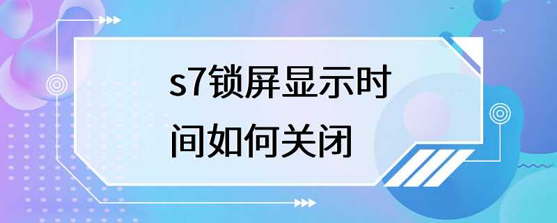 s7锁屏显示时间如何关闭